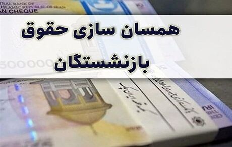 همسان سازی حقوق بازنشستگان در سال ۱۴۰۱ اجرا می شود