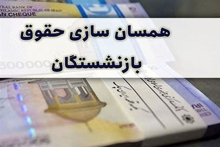 همسان سازی حقوق بازنشستگان در سال ۱۴۰۱ اجرا می شود